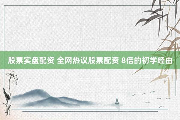 股票实盘配资 全网热议股票配资 8倍的初学经由