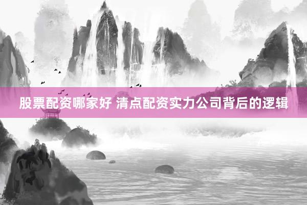 股票配资哪家好 清点配资实力公司背后的逻辑