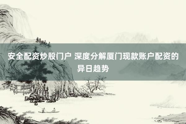 安全配资炒股门户 深度分解厦门现款账户配资的异日趋势