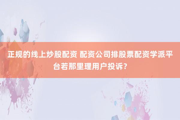 正规的线上炒股配资 配资公司排股票配资学派平台若那里理用户投诉？