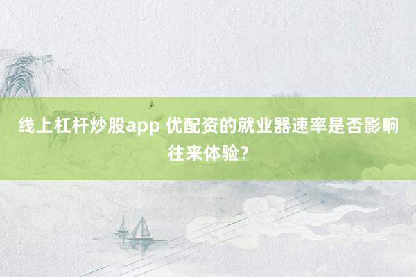 线上杠杆炒股app 优配资的就业器速率是否影响往来体验？