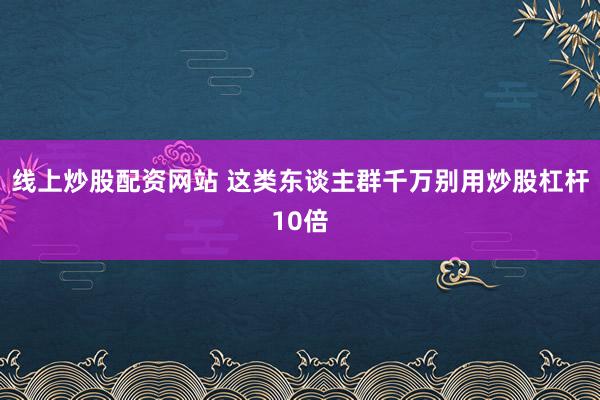 线上炒股配资网站 这类东谈主群千万别用炒股杠杆10倍