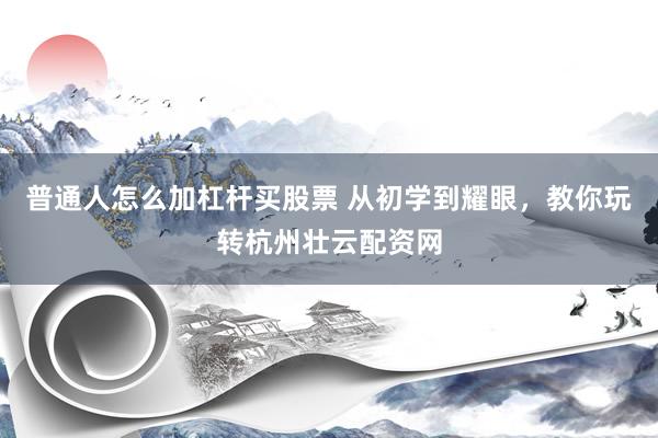 普通人怎么加杠杆买股票 从初学到耀眼，教你玩转杭州壮云配资网