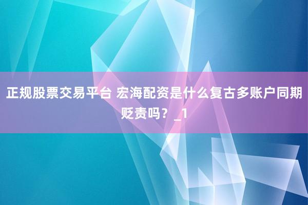 正规股票交易平台 宏海配资是什么复古多账户同期贬责吗？_1