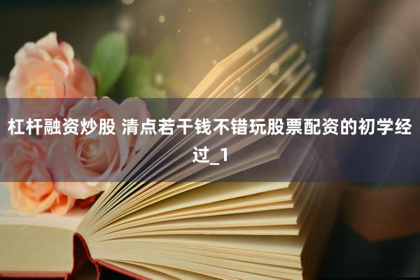 杠杆融资炒股 清点若干钱不错玩股票配资的初学经过_1