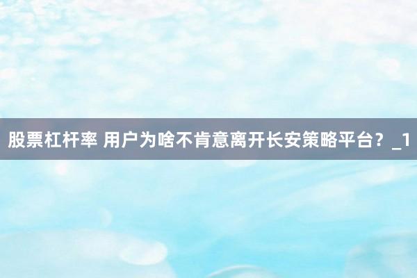 股票杠杆率 用户为啥不肯意离开长安策略平台？_1