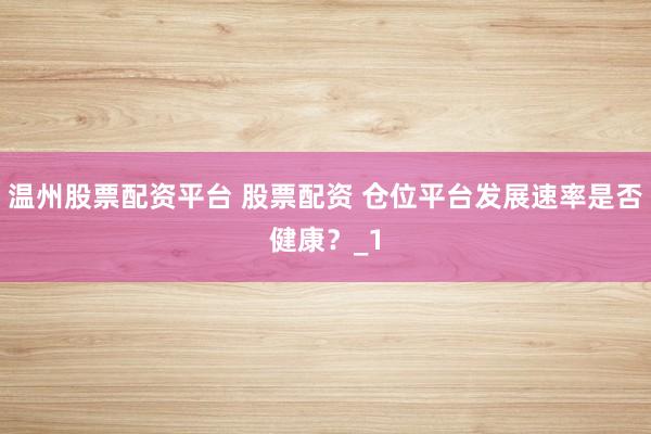 温州股票配资平台 股票配资 仓位平台发展速率是否健康？_1