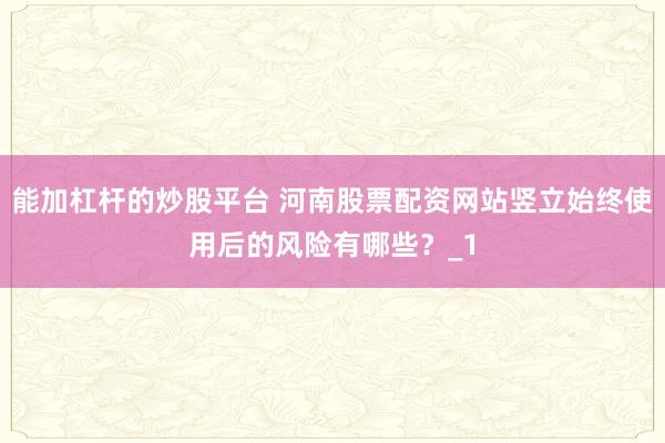能加杠杆的炒股平台 河南股票配资网站竖立始终使用后的风险有哪些？_1