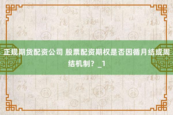 正规期货配资公司 股票配资期权是否因循月结或周结机制？_1
