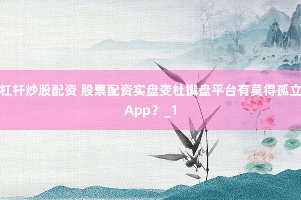 杠杆炒股配资 股票配资实盘变杜撰盘平台有莫得孤立App？_1