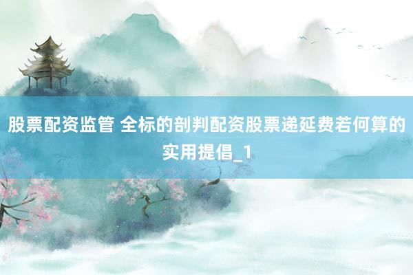 股票配资监管 全标的剖判配资股票递延费若何算的实用提倡_1