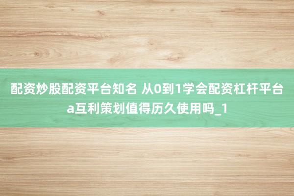 配资炒股配资平台知名 从0到1学会配资杠杆平台a互利策划值得历久使用吗_1