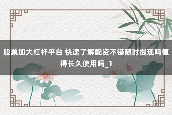 股票加大杠杆平台 快速了解配资不错随时提现吗值得长久使用吗_1