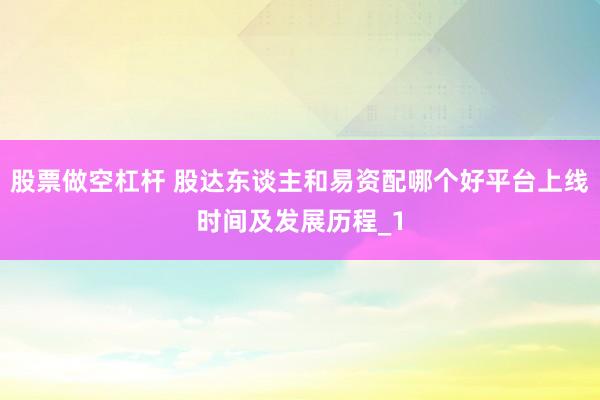 股票做空杠杆 股达东谈主和易资配哪个好平台上线时间及发展历程_1