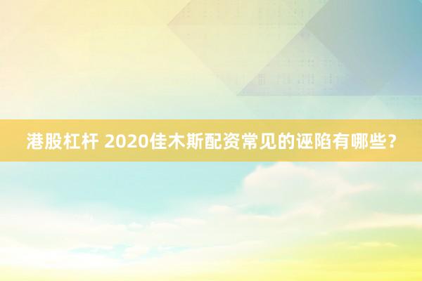 港股杠杆 2020佳木斯配资常见的诬陷有哪些？