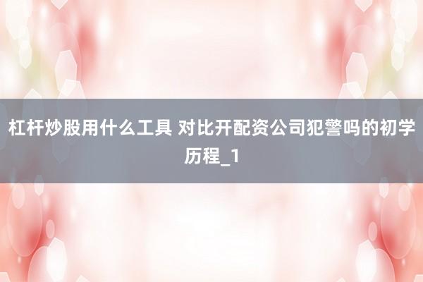 杠杆炒股用什么工具 对比开配资公司犯警吗的初学历程_1