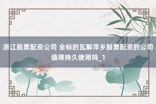 浙江股票配资公司 全标的瓦解萍乡股票配资的公司值得持久使用吗_1