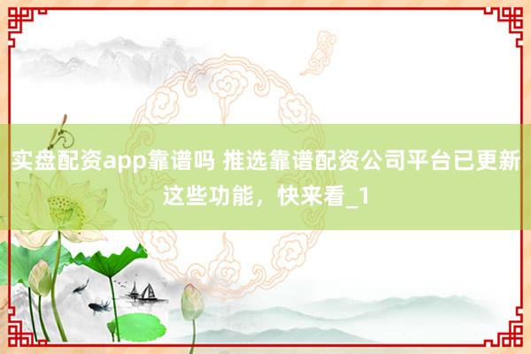 实盘配资app靠谱吗 推选靠谱配资公司平台已更新这些功能，快来看_1