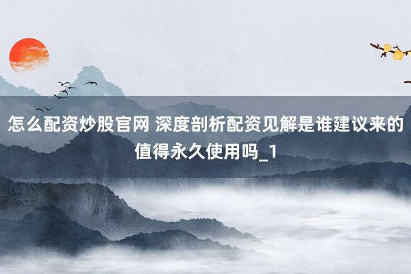 怎么配资炒股官网 深度剖析配资见解是谁建议来的值得永久使用吗_1