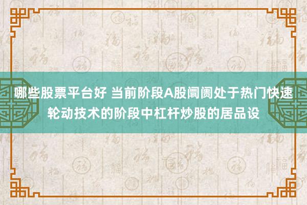 哪些股票平台好 当前阶段A股阛阓处于热门快速轮动技术的阶段中杠杆炒股的居品设