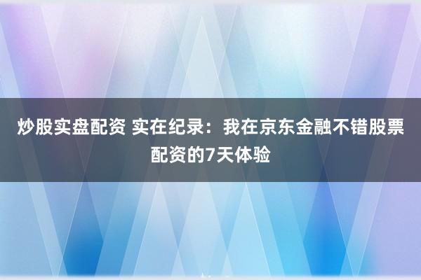 炒股实盘配资 实在纪录：我在京东金融不错股票配资的7天体验
