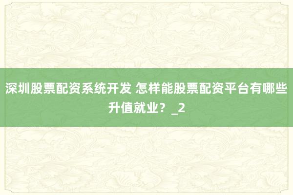 深圳股票配资系统开发 怎样能股票配资平台有哪些升值就业？_2