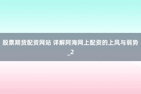 股票期货配资网站 详解阿海网上配资的上风与弱势_2