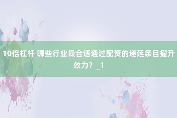 10倍杠杆 哪些行业最合适通过配资的递延条目擢升效力？_1