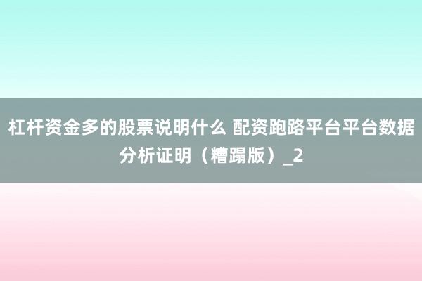 杠杆资金多的股票说明什么 配资跑路平台平台数据分析证明（糟蹋版）_2