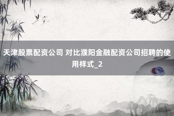 天津股票配资公司 对比濮阳金融配资公司招聘的使用样式_2
