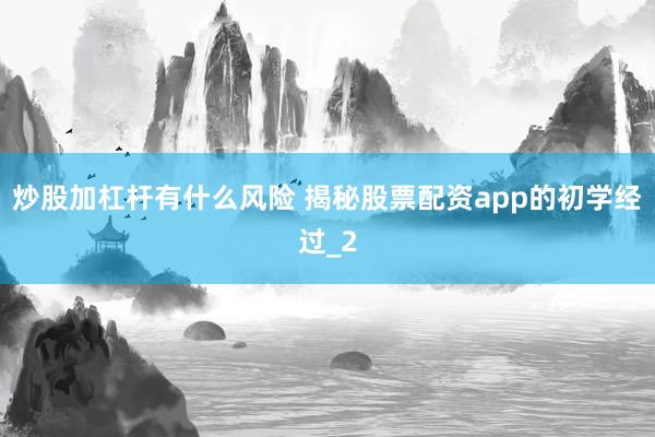 炒股加杠杆有什么风险 揭秘股票配资app的初学经过_2