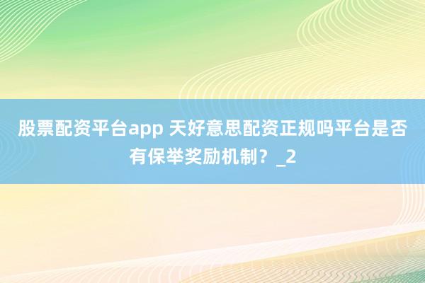 股票配资平台app 天好意思配资正规吗平台是否有保举奖励机制？_2